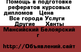 Помощь в подготовке рефератов/курсовых/дипломов › Цена ­ 2 000 - Все города Услуги » Другие   . Ханты-Мансийский,Белоярский г.